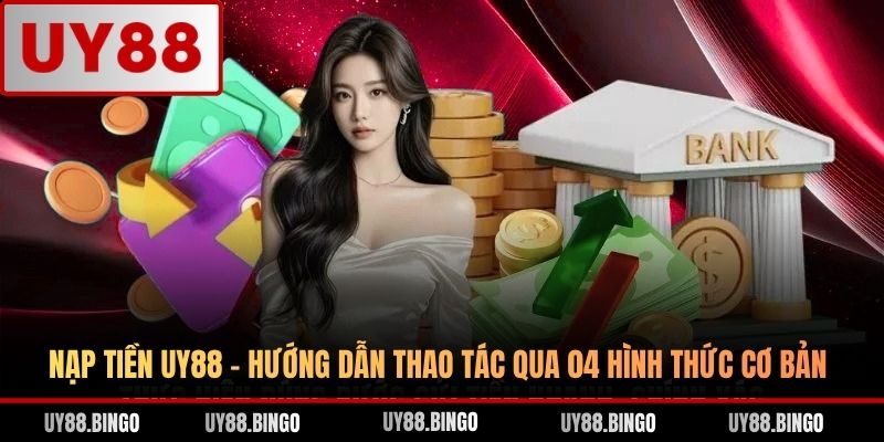 Nạp Tiền UY88 - Hướng Dẫn Thao Tác Qua 04 Hình Thức Cơ Bản